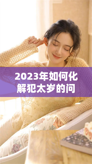2023年如何化解犯太岁的问题呢？让我们一起探讨一下具体的方法吧！