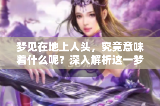 梦见在地上人头，究竟意味着什么呢？深入解析这一梦境的意义与象征。