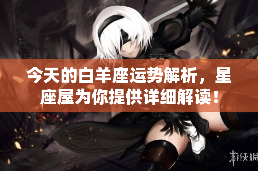 今天的白羊座运势解析，星座屋为你提供详细解读！