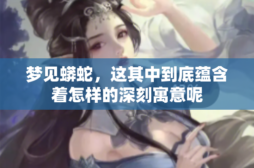 梦见蟒蛇，这其中到底蕴含着怎样的深刻寓意呢