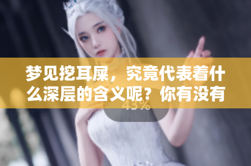 梦见挖耳屎，究竟代表着什么深层的含义呢？你有没有想过这个问题？