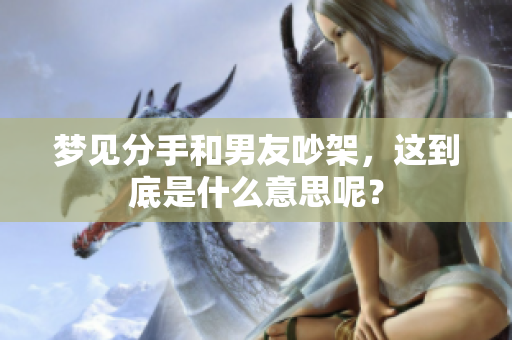 梦见分手和男友吵架，这到底是什么意思呢？