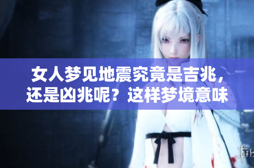 女人梦见地震究竟是吉兆，还是凶兆呢？这样梦境意味着什么呢？