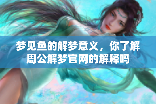 梦见鱼的解梦意义,你了解周公解梦官网的解释吗 梦见鱼的解梦意义,你了解周公解梦官网的解释吗