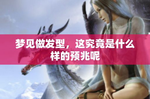 梦见做发型，这究竟是什么样的预兆呢