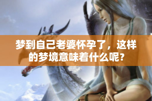 梦到自己老婆怀孕了，这样的梦境意味着什么呢？