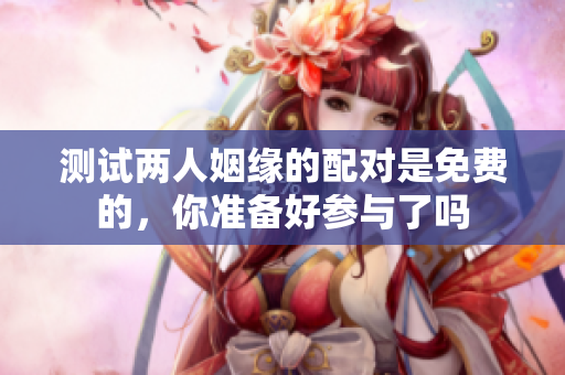 测试两人姻缘的配对是免费的，你准备好参与了吗