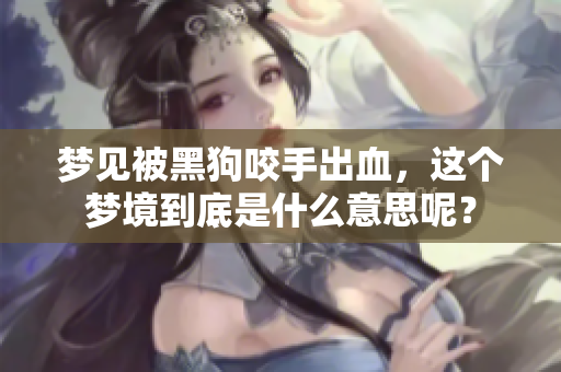 梦见被黑狗咬手出血，这个梦境到底是什么意思呢？