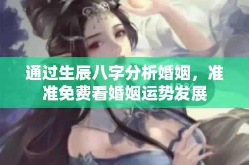 通过生辰八字分析婚姻，准准免费看婚姻运势发展