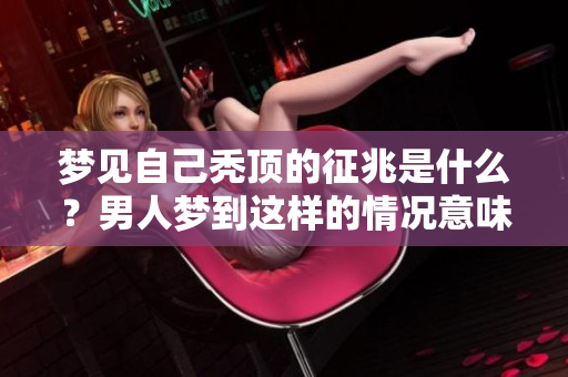 梦见自己秃顶的征兆是什么？男人梦到这样的情况意味着什么背后的含义呢