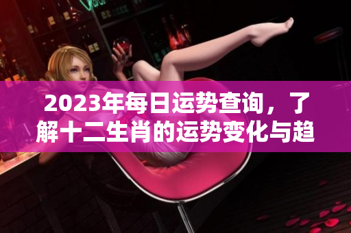 2023年每日运势查询，了解十二生肖的运势变化与趋势