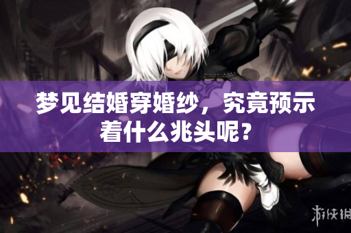梦见结婚穿婚纱，究竟预示着什么兆头呢？