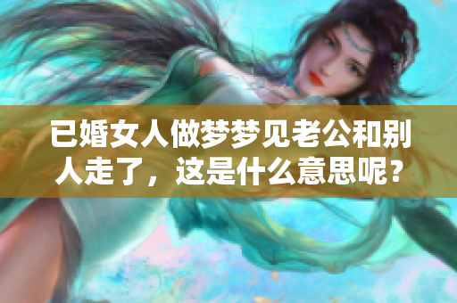 已婚女人做梦梦见老公和别人走了，这是什么意思呢？