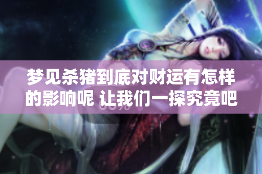 梦见杀猪到底对财运有怎样的影响呢 让我们一探究竟吧