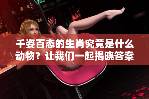 千姿百态的生肖究竟是什么动物？让我们一起揭晓答案！