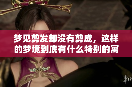 梦见剪发却没有剪成，这样的梦境到底有什么特别的寓意呢