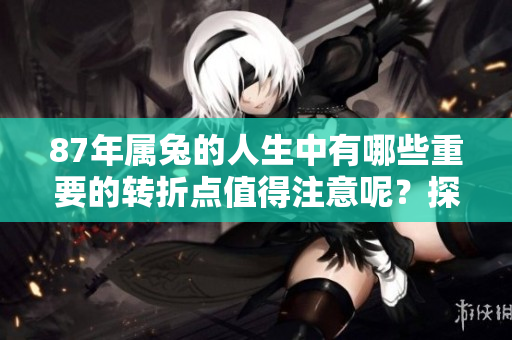 87年属兔的人生中有哪些重要的转折点值得注意呢？探讨这一生的关键时刻。