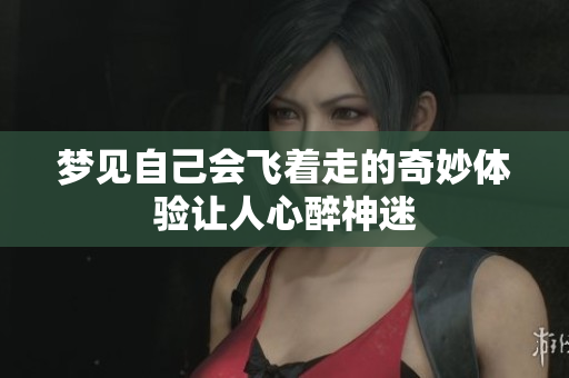 梦见自己会飞着走的奇妙体验让人心醉神迷
