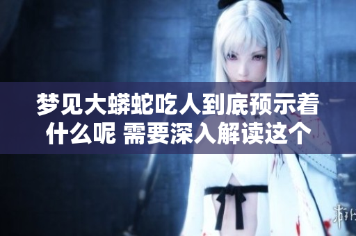 梦见大蟒蛇吃人到底预示着什么呢 需要深入解读这个梦境背后的含义