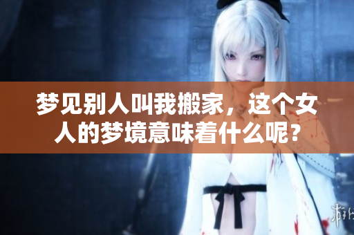 梦见别人叫我搬家，这个女人的梦境意味着什么呢？