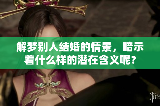 解梦别人结婚的情景，暗示着什么样的潜在含义呢？