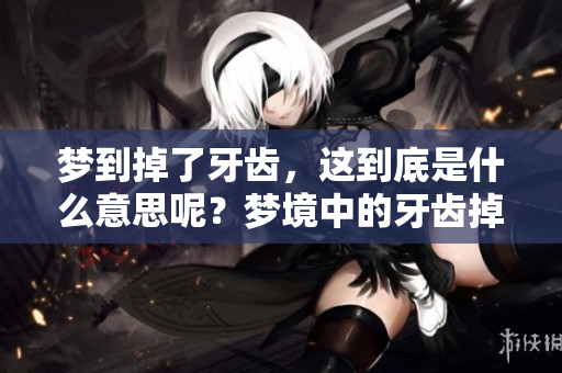 梦到掉了牙齿，这到底是什么意思呢？梦境中的牙齿掉落为何如此让人疑惑？