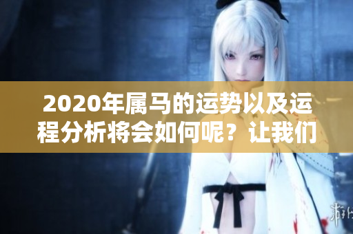 2020年属马的运势以及运程分析将会如何呢？让我们一起来探讨一下。