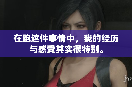 在跑这件事情中，我的经历与感受其实很特别。