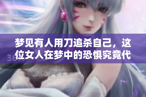 梦见有人用刀追杀自己，这位女人在梦中的恐惧究竟代表了什么呢