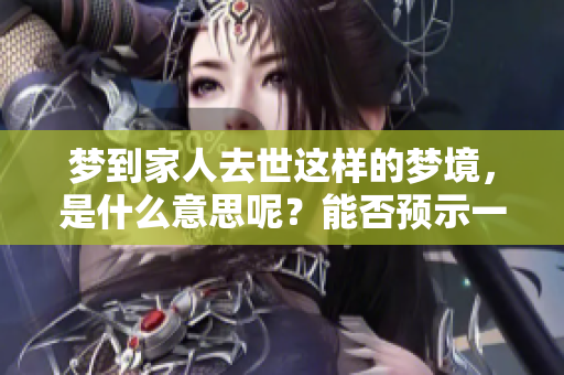 梦到家人去世这样的梦境，是什么意思呢？能否预示一些什么呢？
