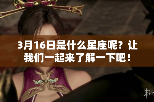 3月16日是什么星座呢？让我们一起来了解一下吧！