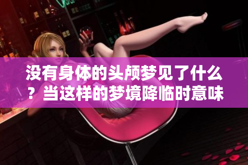 没有身体的头颅梦见了什么？当这样的梦境降临时意味着什么呢