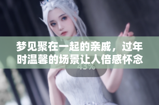 梦见聚在一起的亲戚，过年时温馨的场景让人倍感怀念