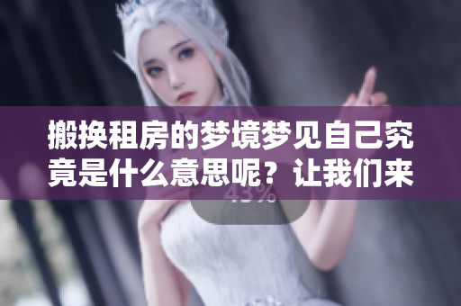 搬换租房的梦境梦见自己究竟是什么意思呢？让我们来一起探讨一下吧！