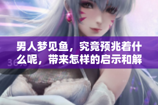 男人梦见鱼，究竟预兆着什么呢，带来怎样的启示和解读呢