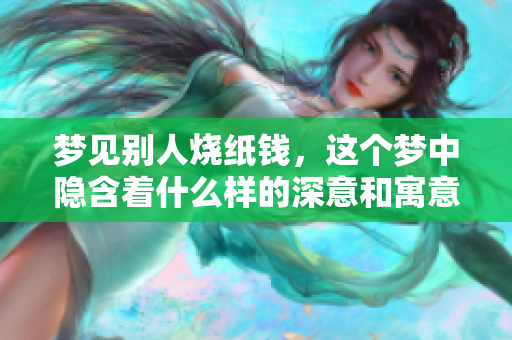 梦见别人烧纸钱，这个梦中隐含着什么样的深意和寓意呢