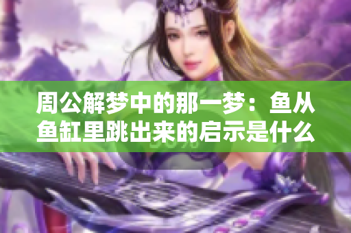 周公解梦中的那一梦：鱼从鱼缸里跳出来的启示是什么呢