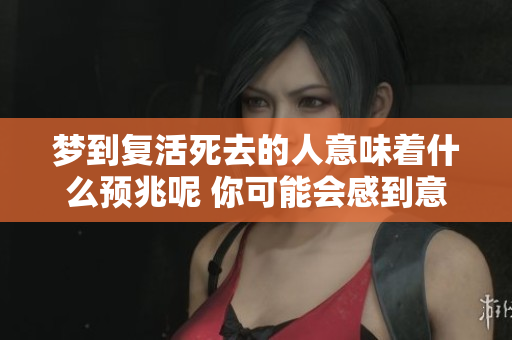 梦到复活死去的人意味着什么预兆呢 你可能会感到意外或疑惑