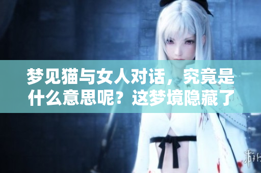 梦见猫与女人对话，究竟是什么意思呢？这梦境隐藏了哪些秘密？