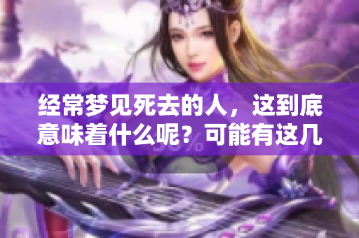 经常梦见死去的人，这到底意味着什么呢？可能有这几个征兆你要注意哦