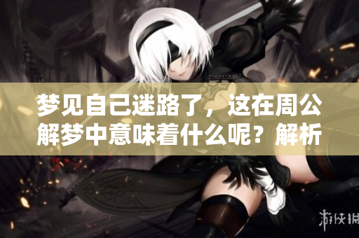 梦见自己迷路了，这在周公解梦中意味着什么呢？解析梦境的深层含义。