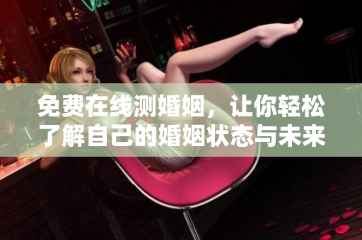 免费在线测婚姻，让你轻松了解自己的婚姻状态与未来方向