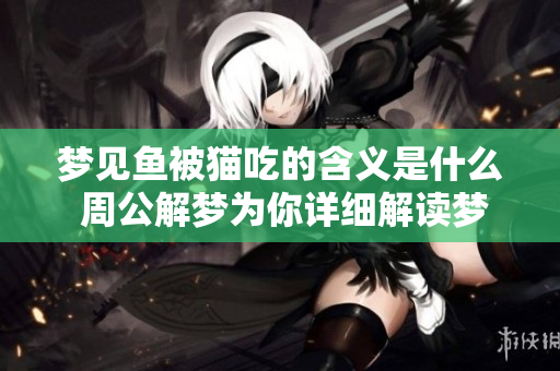 梦见鱼被猫吃的含义是什么 周公解梦为你详细解读梦境真相
