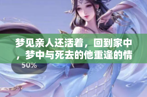 梦见亲人还活着，回到家中，梦中与死去的他重逢的情景