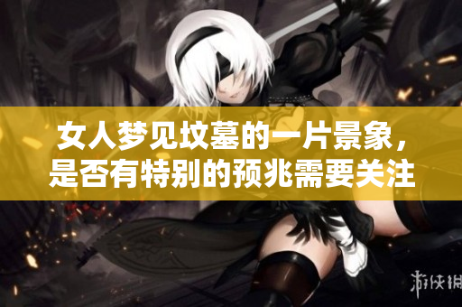 女人梦见坟墓的一片景象，是否有特别的预兆需要关注呢