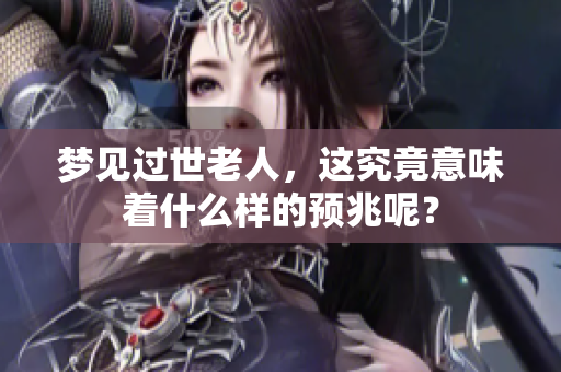 梦见过世老人，这究竟意味着什么样的预兆呢？
