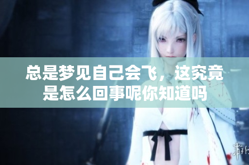 总是梦见自己会飞，这究竟是怎么回事呢你知道吗