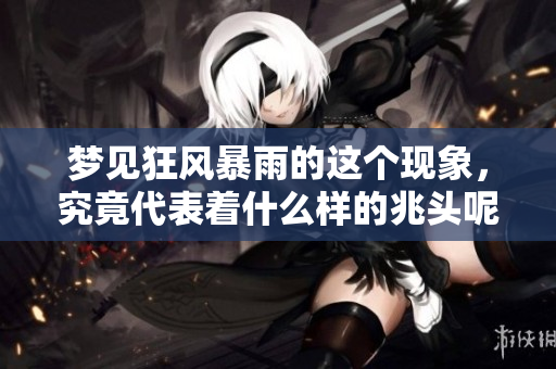 梦见狂风暴雨的这个现象，究竟代表着什么样的兆头呢