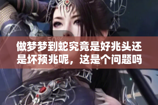 做梦梦到蛇究竟是好兆头还是坏预兆呢，这是个问题吗