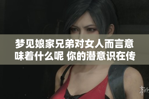 梦见娘家兄弟对女人而言意味着什么呢 你的潜意识在传达什么信号呢